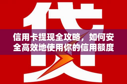 靖西信用卡提现全攻略，如何安全高效地使用你的信用额度