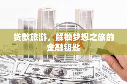 靖西贷款旅游，解锁梦想之旅的金融钥匙