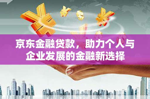 靖西京东金融贷款，助力个人与企业发展的金融新选择