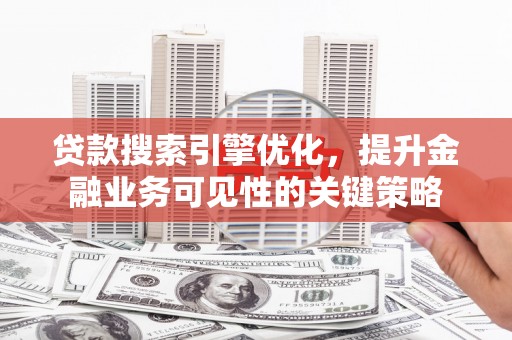 靖西贷款搜索引擎优化，提升金融业务可见性的关键策略