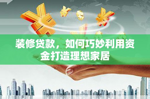 靖西装修贷款，如何巧妙利用资金打造理想家居