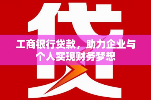 靖西工商银行贷款，助力企业与个人实现财务梦想