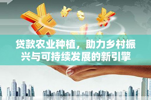 靖西贷款农业种植，助力乡村振兴与可持续发展的新引擎