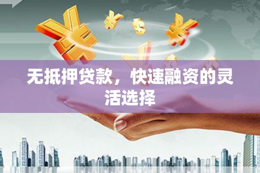 靖西无抵押贷款，快速融资的灵活选择