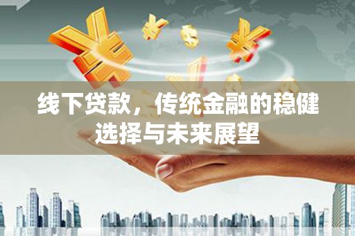 靖西线下贷款，传统金融的稳健选择与未来展望