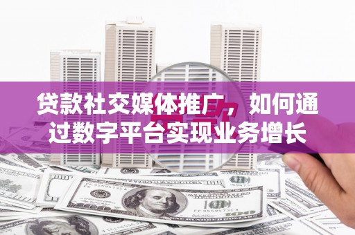 靖西贷款社交媒体推广，如何通过数字平台实现业务增长