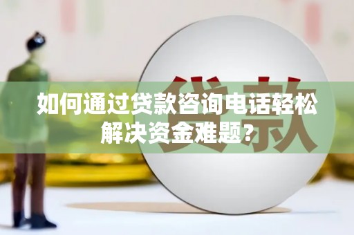 靖西如何通过贷款咨询电话轻松解决资金难题？