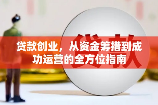 靖西贷款创业，从资金筹措到成功运营的全方位指南