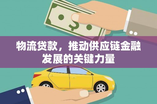 靖西物流贷款，推动供应链金融发展的关键力量