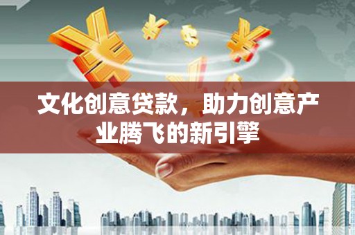 靖西文化创意贷款，助力创意产业腾飞的新引擎