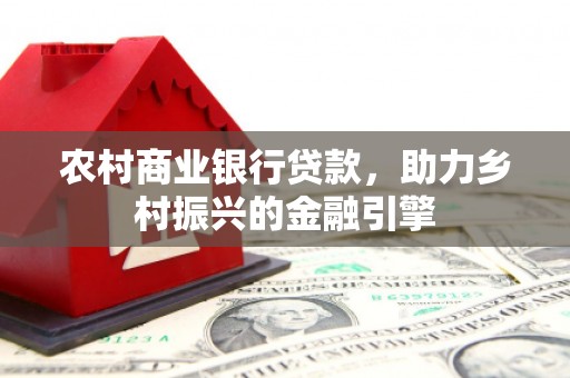 靖西农村商业银行贷款，助力乡村振兴的金融引擎