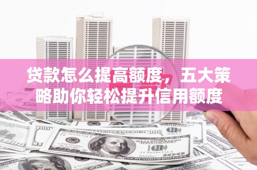 靖西贷款怎么提高额度，五大策略助你轻松提升信用额度