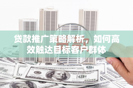 靖西贷款推广策略解析，如何高效触达目标客户群体