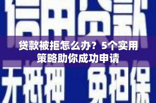 靖西贷款被拒怎么办？5个实用策略助你成功申请