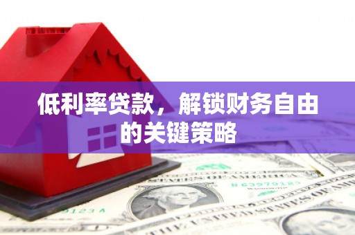 靖西低利率贷款，解锁财务自由的关键策略