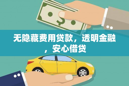 靖西无隐藏费用贷款，透明金融，安心借贷