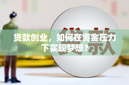 靖西贷款创业，如何在资金压力下实现梦想？