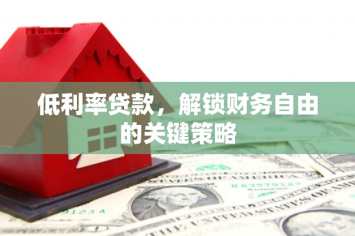 靖西低利率贷款，解锁财务自由的关键策略