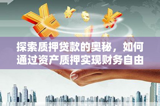 靖西探索质押贷款的奥秘，如何通过资产质押实现财务自由