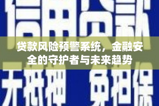 靖西贷款风险预警系统，金融安全的守护者与未来趋势