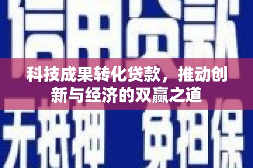 靖西科技成果转化贷款，推动创新与经济的双赢之道