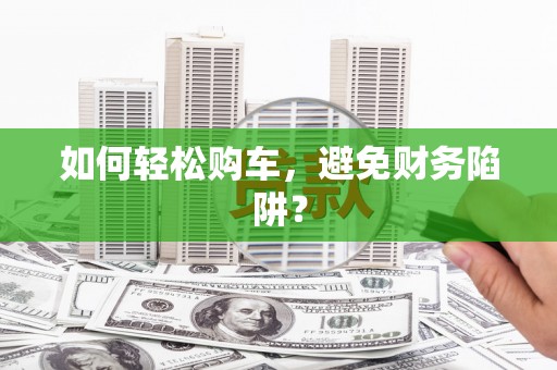 靖西如何轻松购车，避免财务陷阱？