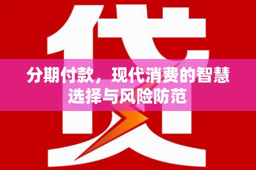 靖西分期付款，现代消费的智慧选择与风险防范