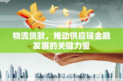 靖西物流贷款，推动供应链金融发展的关键力量