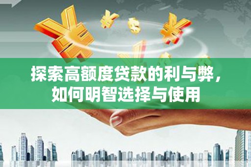 靖西探索高额度贷款的利与弊，如何明智选择与使用