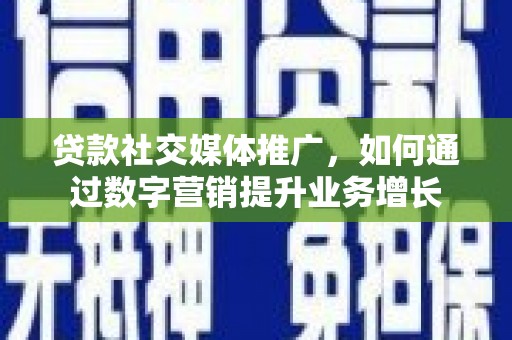 靖西贷款社交媒体推广，如何通过数字营销提升业务增长