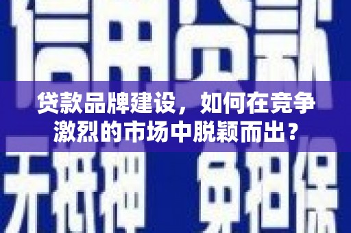 靖西贷款品牌建设，如何在竞争激烈的市场中脱颖而出？