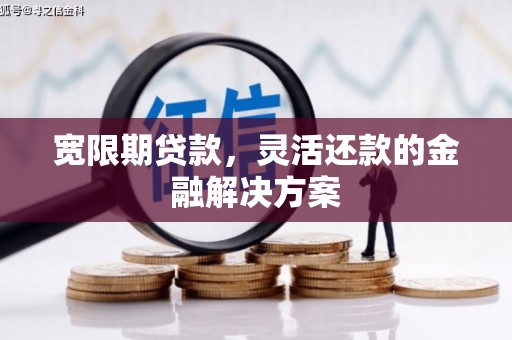 靖西宽限期贷款，灵活还款的金融解决方案
