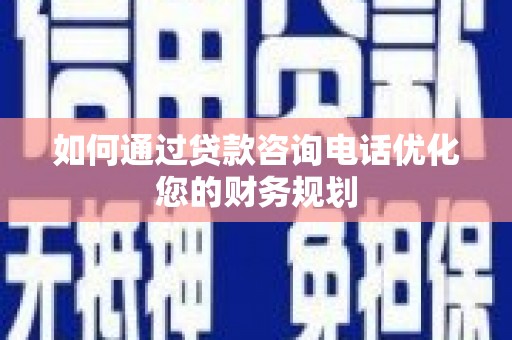 靖西如何通过贷款咨询电话优化您的财务规划