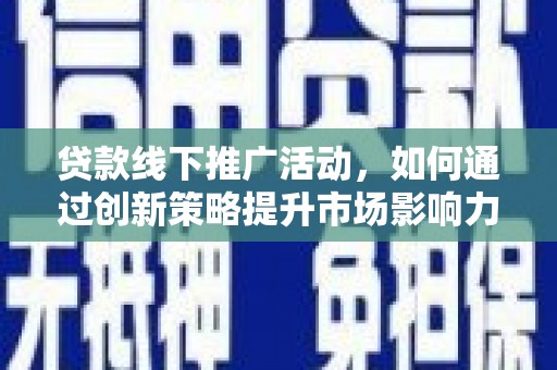 靖西贷款线下推广活动，如何通过创新策略提升市场影响力
