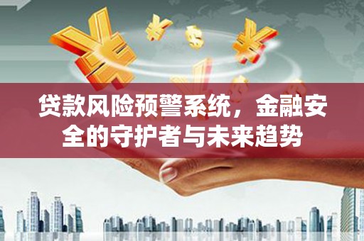 靖西贷款风险预警系统，金融安全的守护者与未来趋势