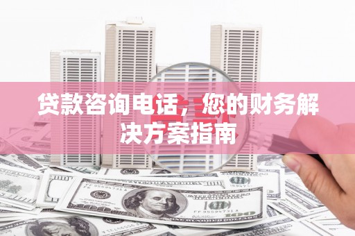 靖西贷款咨询电话，您的财务解决方案指南