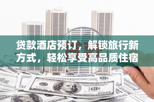 靖西贷款酒店预订，解锁旅行新方式，轻松享受高品质住宿