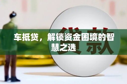 靖西车抵贷，解锁资金困境的智慧之选