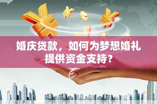 靖西婚庆贷款，如何为梦想婚礼提供资金支持？