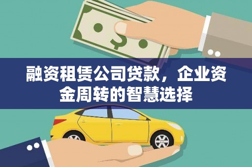 靖西融资租赁公司贷款，企业资金周转的智慧选择