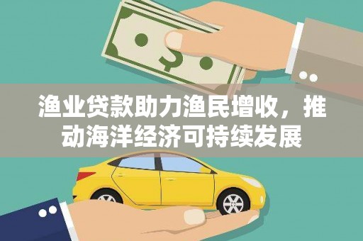靖西渔业贷款助力渔民增收，推动海洋经济可持续发展