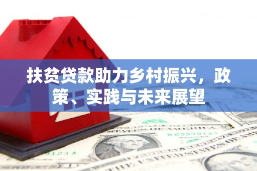 靖西扶贫贷款助力乡村振兴，政策、实践与未来展望