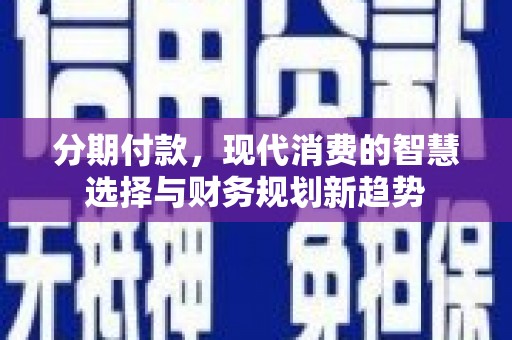 靖西分期付款，现代消费的智慧选择与财务规划新趋势