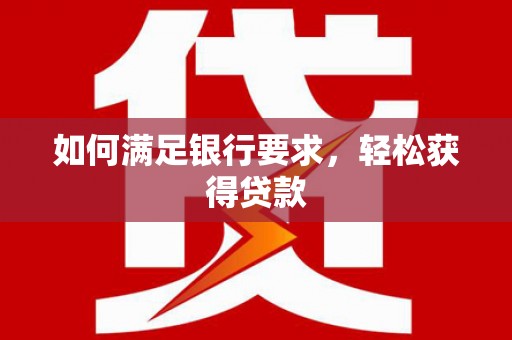 靖西如何满足银行要求，轻松获得贷款