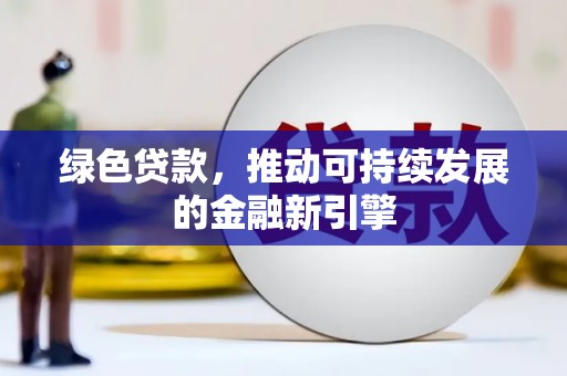 靖西绿色贷款，推动可持续发展的金融新引擎