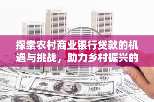 靖西探索农村商业银行贷款的机遇与挑战，助力乡村振兴的金融引擎
