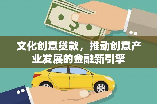 靖西文化创意贷款，推动创意产业发展的金融新引擎