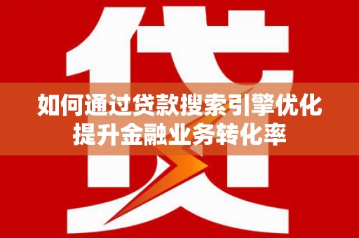 靖西如何通过贷款搜索引擎优化提升金融业务转化率