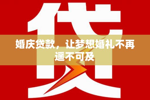 靖西婚庆贷款，让梦想婚礼不再遥不可及