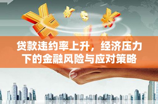 靖西贷款违约率上升，经济压力下的金融风险与应对策略
